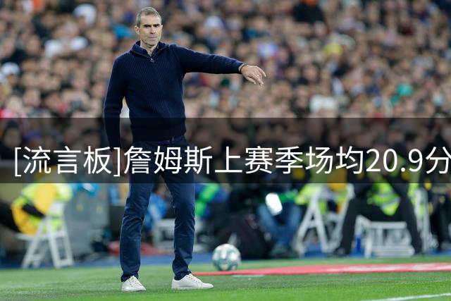 [流言板]詹姆斯上赛季场均20.9分6.1板7.2助，下赛季仅领380万美元